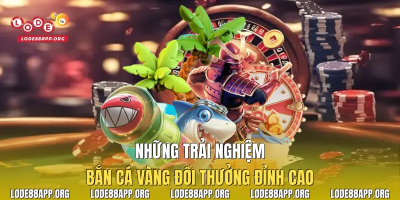 Những trải nghiệm bắn cá vàng đổi thưởng đỉnh cao